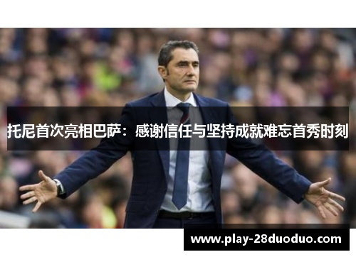 托尼首次亮相巴萨：感谢信任与坚持成就难忘首秀时刻