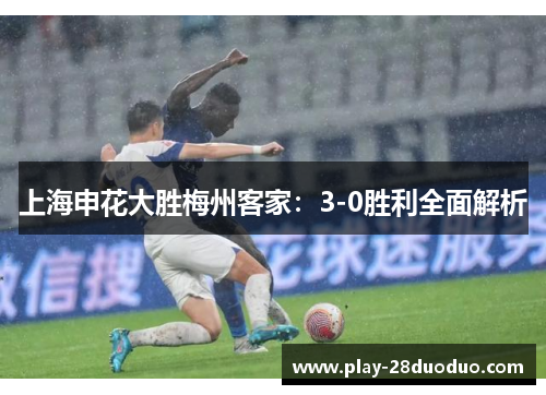 上海申花大胜梅州客家：3-0胜利全面解析