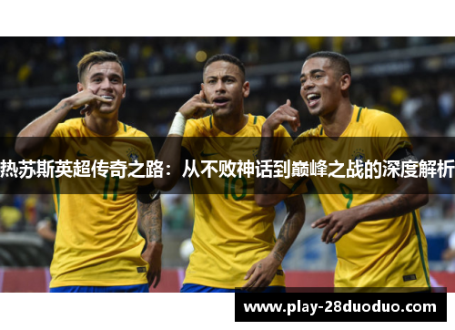 热苏斯英超传奇之路：从不败神话到巅峰之战的深度解析