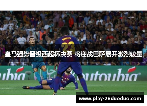 皇马强势晋级西超杯决赛 将迎战巴萨展开激烈较量