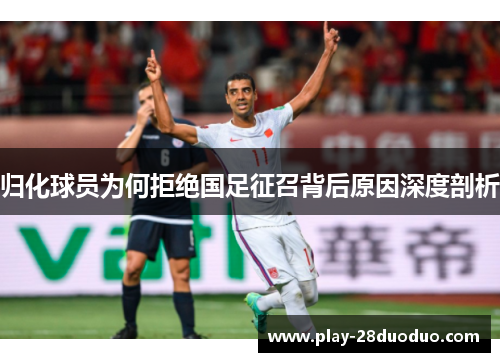 归化球员为何拒绝国足征召背后原因深度剖析