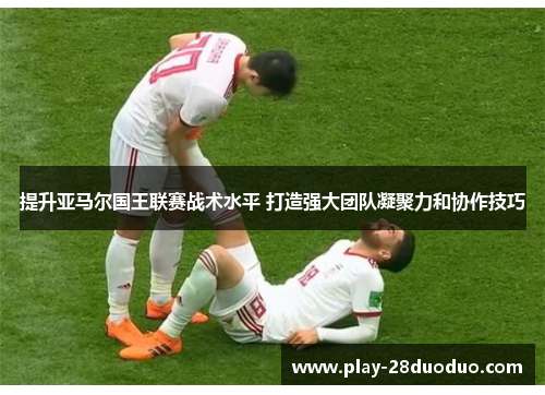 提升亚马尔国王联赛战术水平 打造强大团队凝聚力和协作技巧