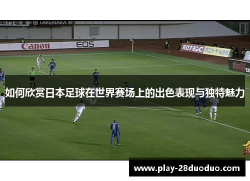 如何欣赏日本足球在世界赛场上的出色表现与独特魅力