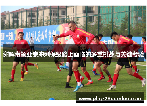谢晖带领亚泰冲刺保级路上面临的多重挑战与关键考验