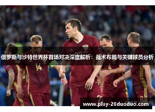 俄罗斯与沙特世界杯首场对决深度解析：战术布局与关键球员分析
