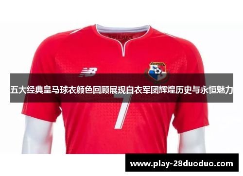 五大经典皇马球衣颜色回顾展现白衣军团辉煌历史与永恒魅力