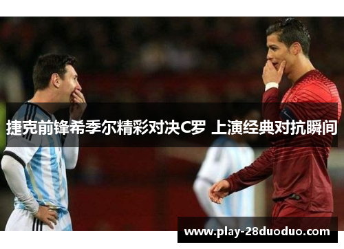 捷克前锋希季尔精彩对决C罗 上演经典对抗瞬间 捷克前锋希季尔精彩对决C罗 上演经典对抗瞬间