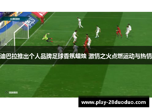 迪巴拉推出个人品牌足球香氛蜡烛 激情之火点燃运动与热情